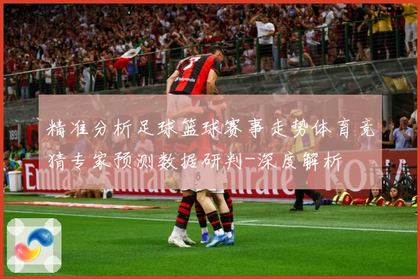 精准分析足球篮球赛事走势体育竞猜专家预测数据研判-深度解析
