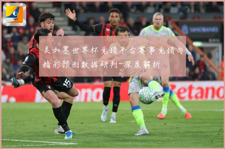 美加墨世界杯竞猜平台赛事竞猜与精彩预测数据研判-深度解析