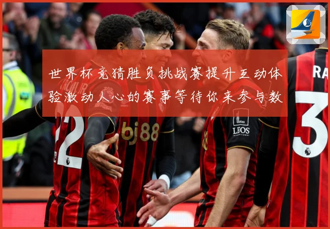 世界杯竞猜胜负挑战赛提升互动体验激动人心的赛事等待你来参与数据研判-深度解析