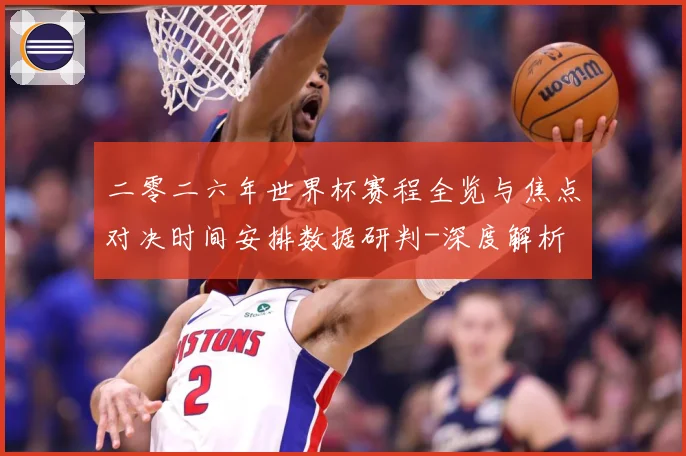 二零二六年世界杯赛程全览与焦点对决时间安排数据研判-深度解析