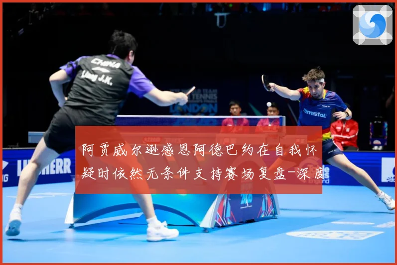 阿贾威尔逊感恩阿德巴约在自我怀疑时依然无条件支持赛场复盘-深度解析
