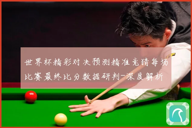 世界杯精彩对决预测精准竞猜每场比赛最终比分数据研判-深度解析