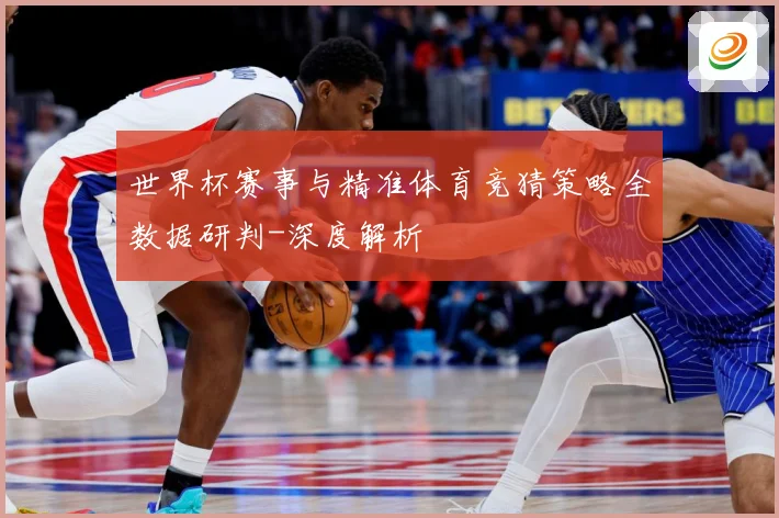 世界杯赛事与精准体育竞猜策略全数据研判-深度解析