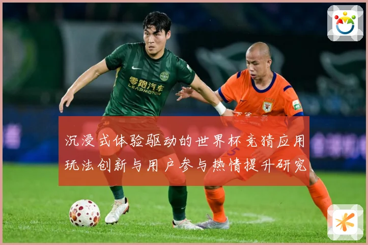 沉浸式体验驱动的世界杯竞猜应用玩法创新与用户参与热情提升研究数据研判-深度解析