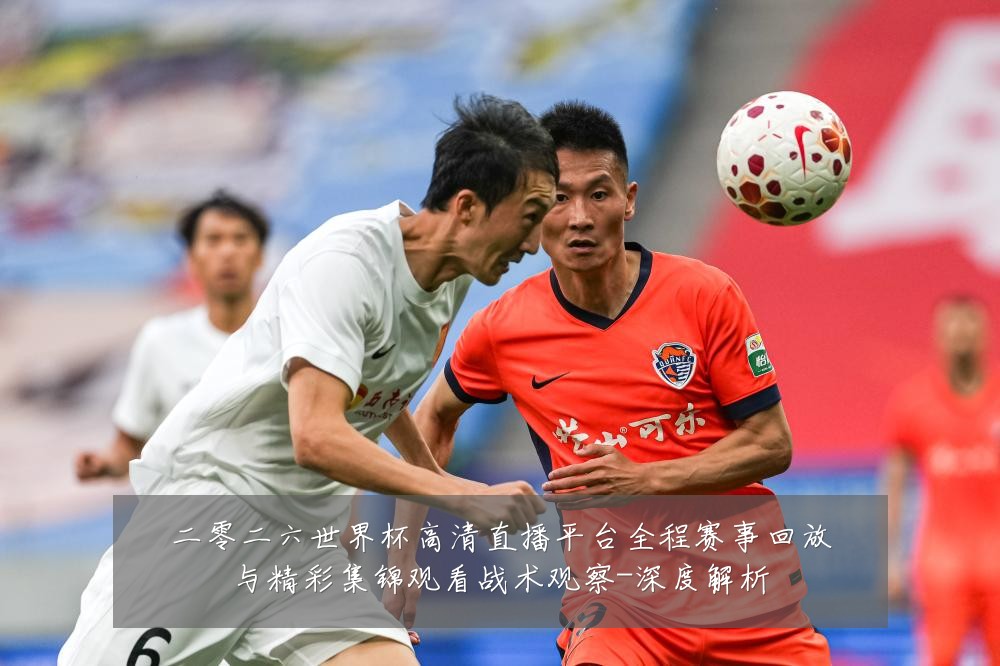 二零二六世界杯高清直播平台全程赛事回放与精彩集锦观看战术观察-深度解析