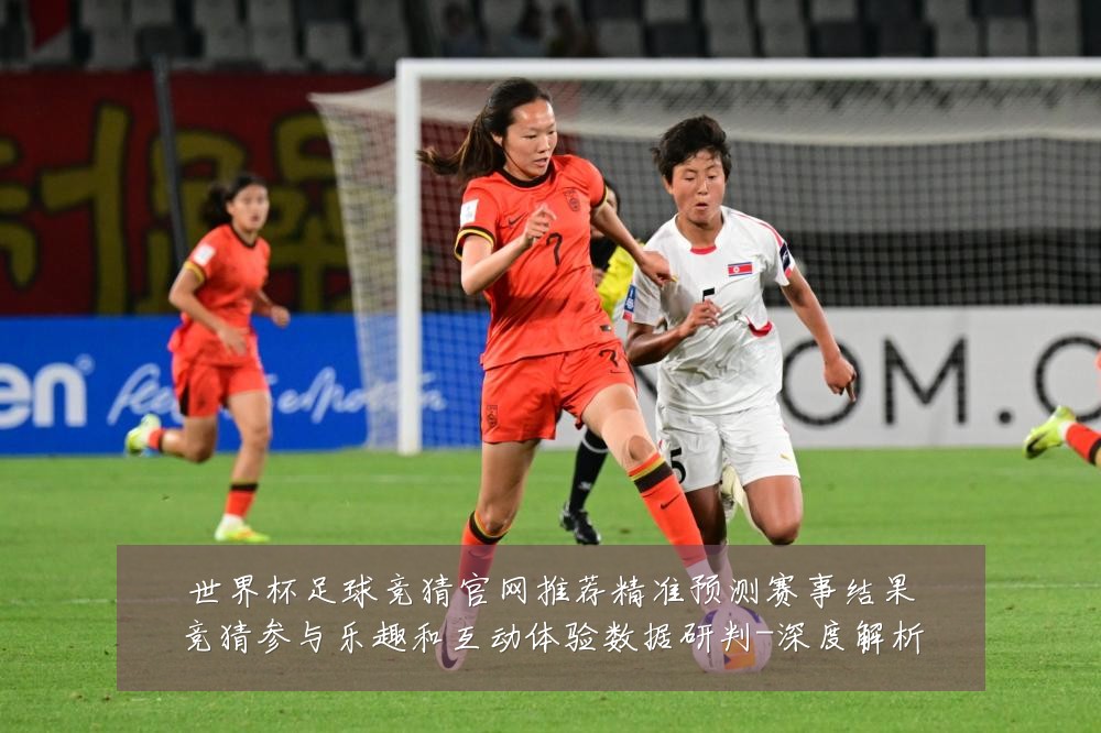 世界杯足球竞猜官网推荐精准预测赛事结果竞猜参与乐趣和互动体验数据研判-深度解析