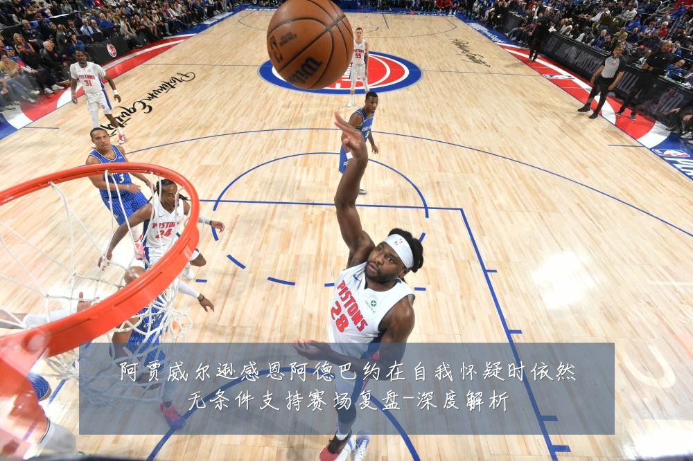 阿贾威尔逊感恩阿德巴约在自我怀疑时依然无条件支持赛场复盘-深度解析